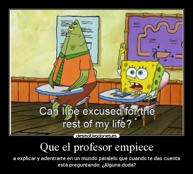 Que el profesor empiece - a explicar y adentrarte en un mundo paralelo que cuando te das cuenta
está preguntando: ¿Alguna duda?