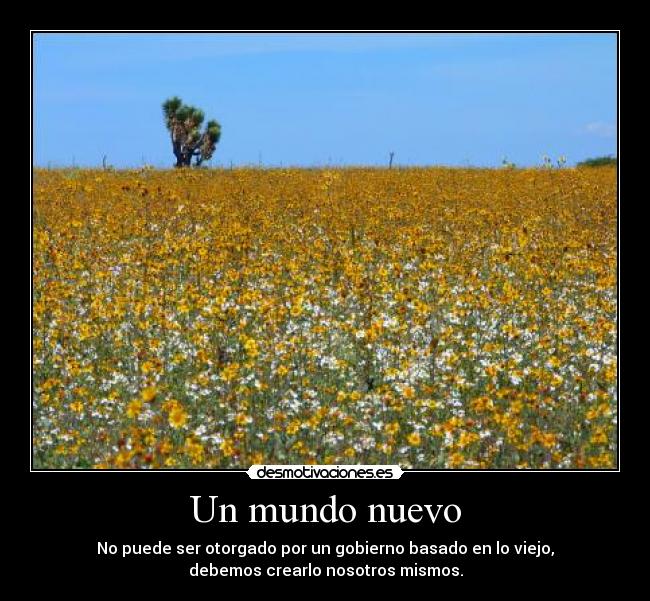Un mundo nuevo - No puede ser otorgado por un gobierno basado en lo viejo,
debemos crearlo nosotros mismos.