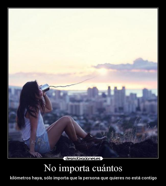 No importa cuántos - kilómetros haya, sólo importa que la persona que quieres no está contigo