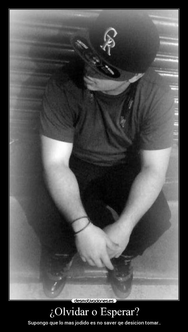 ¿Olvidar o Esperar? - Supongo que lo mas jodido es no saver qe desicion tomar..