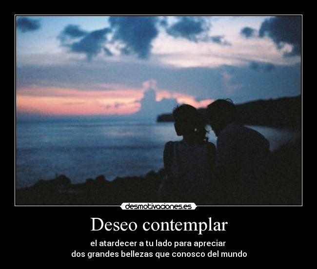 Deseo contemplar - el atardecer a tu lado para apreciar
dos grandes bellezas que conosco del mundo