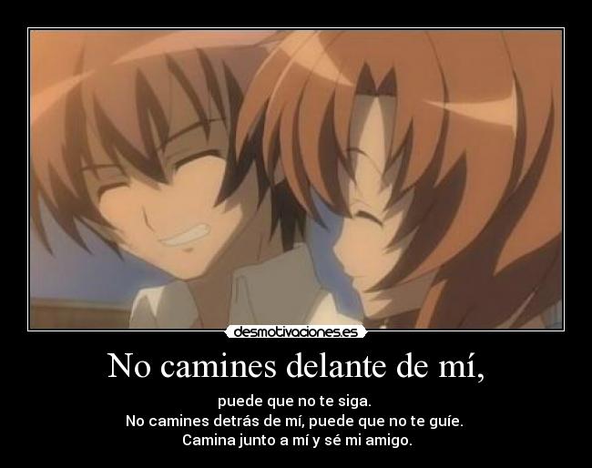 No camines delante de mí, - puede que no te siga.
No camines detrás de mí, puede que no te guíe.
Camina junto a mí y sé mi amigo.