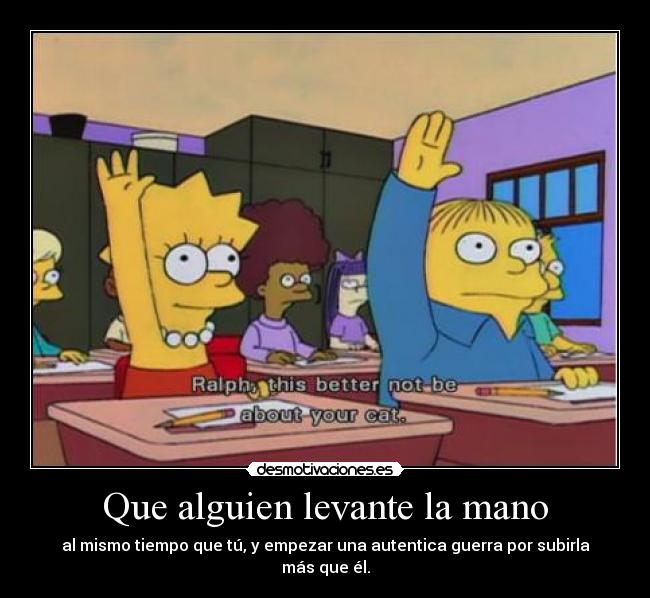 Que alguien levante la mano - al mismo tiempo que tú, y empezar una autentica guerra por subirla más que él.