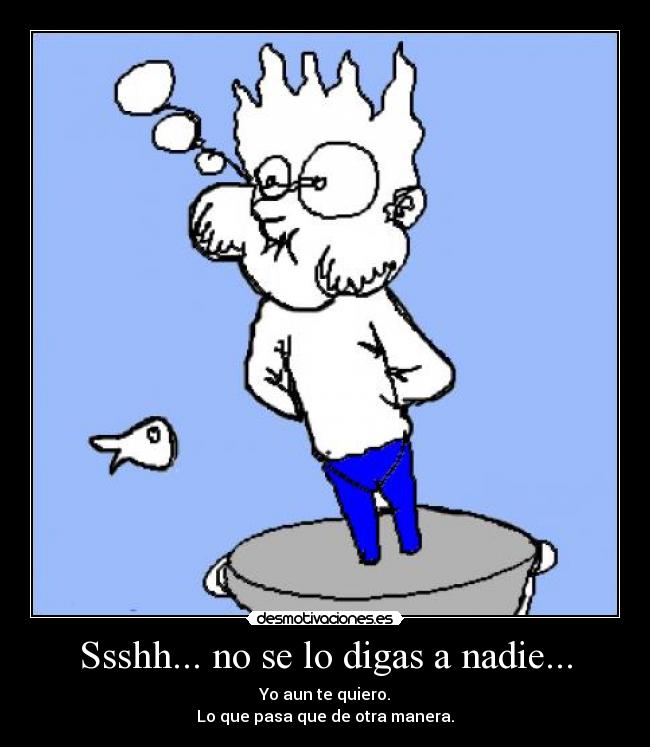 Ssshh... no se lo digas a nadie... - Yo aun te quiero.
Lo que pasa que de otra manera.