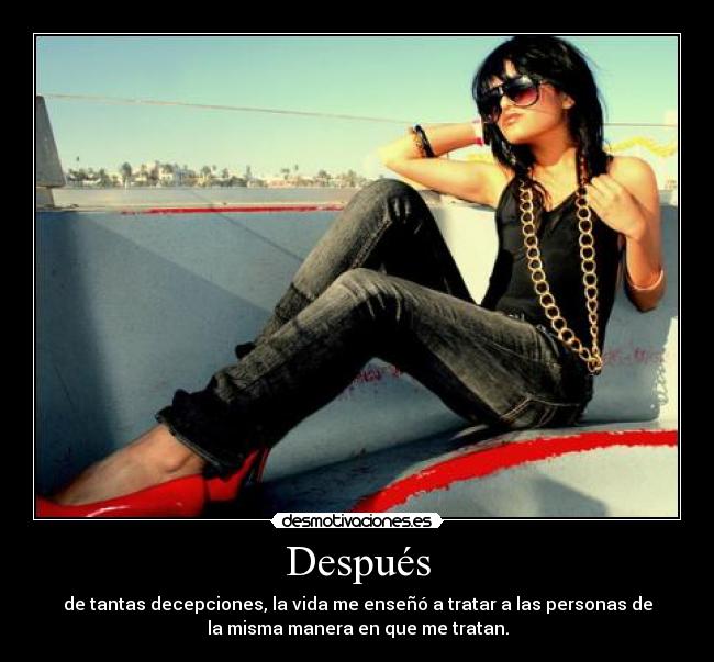 Después - de tantas decepciones, la vida me enseñó a tratar a las personas de
la misma manera en que me tratan.