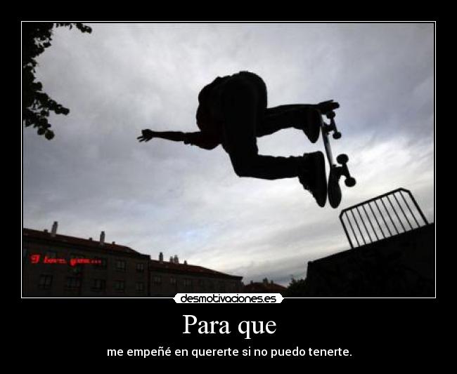 Para que - me empeñé en quererte si no puedo tenerte.