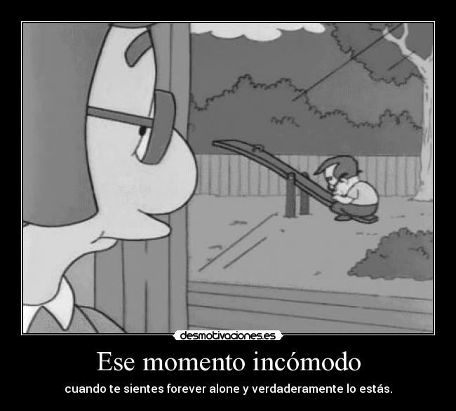 Ese momento incómodo - cuando te sientes forever alone y verdaderamente lo estás.