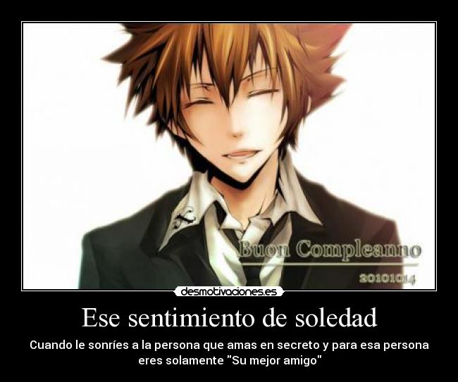 Ese sentimiento de soledad - Cuando le sonríes a la persona que amas en secreto y para esa persona
eres solamente Su mejor amigo