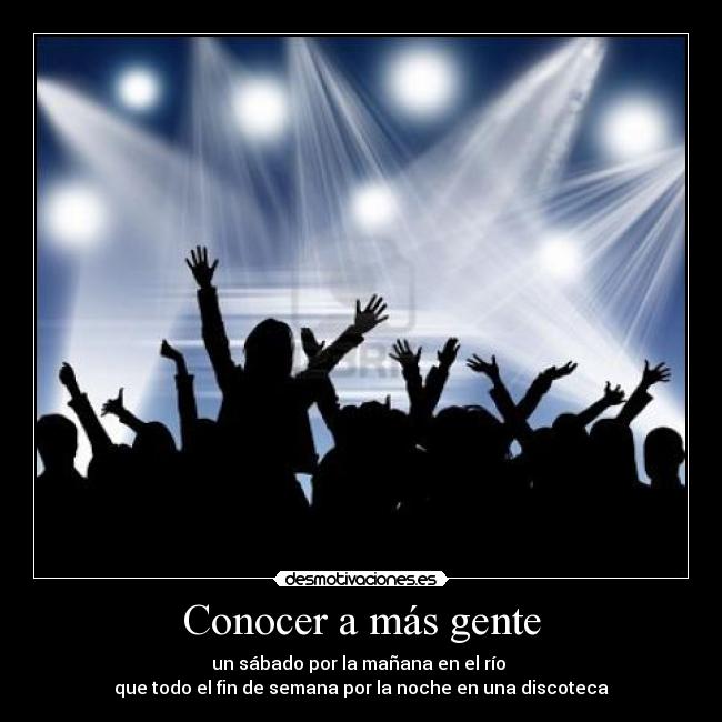 Conocer a más gente - un sábado por la mañana en el río 
que todo el fin de semana por la noche en una discoteca