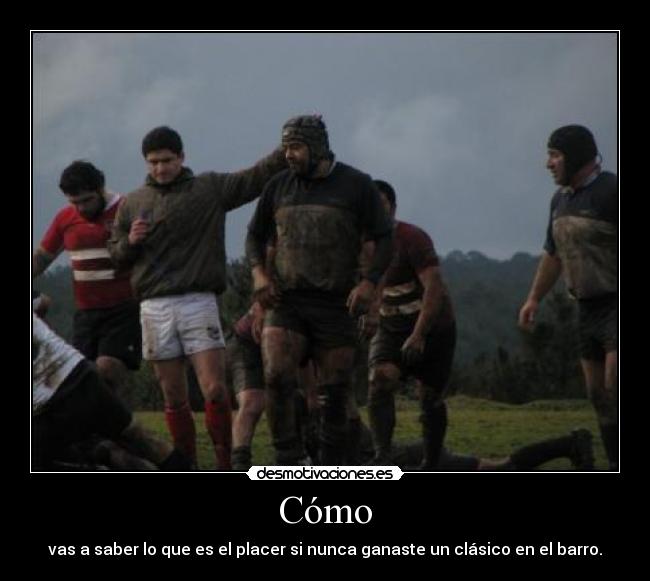 Cómo - vas a saber lo que es el placer si nunca ganaste un clásico en el barro.