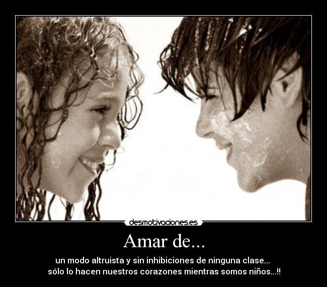 Amar de... - un modo altruista y sin inhibiciones de ninguna clase...
sólo lo hacen nuestros corazones mientras somos niños...!!