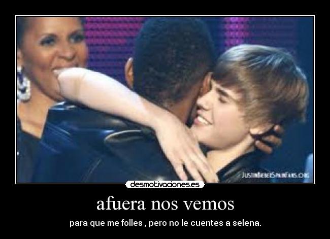 afuera nos vemos - para que me folles , pero no le cuentes a selena.