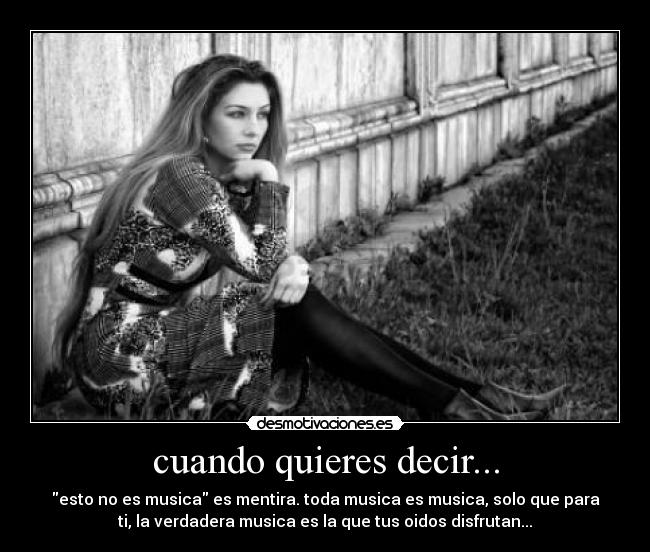 cuando quieres decir... - esto no es musica es mentira. toda musica es musica, solo que para
ti, la verdadera musica es la que tus oidos disfrutan...