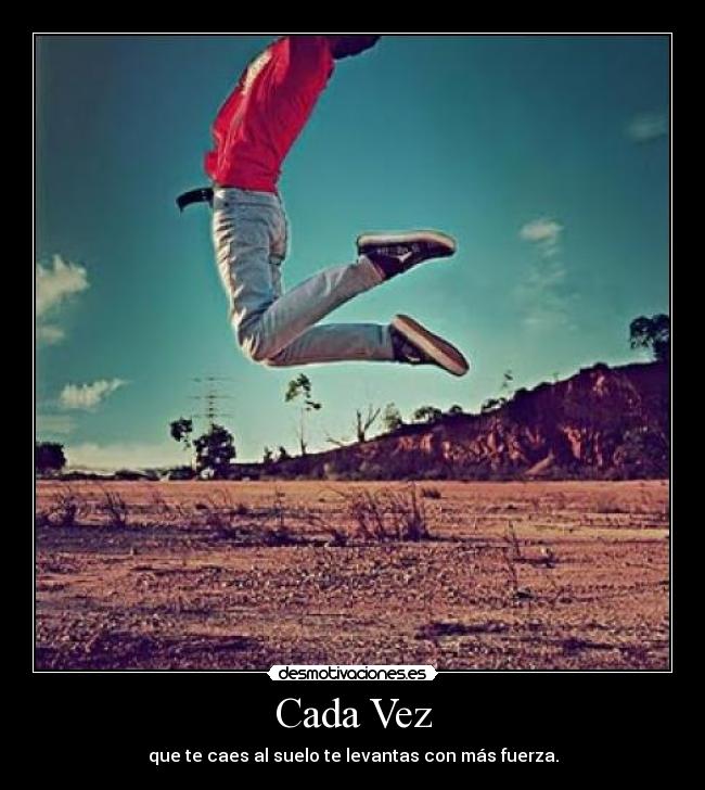 Cada Vez - que te caes al suelo te levantas con más fuerza.