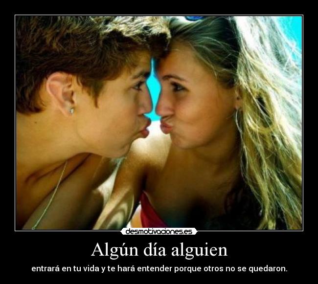 Algún día alguien - entrará en tu vida y te hará entender porque otros no se quedaron.