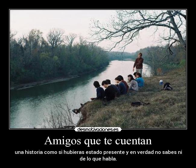 Amigos que te cuentan - una historia como si hubieras estado presente y en verdad no sabes ni
de lo que habla.