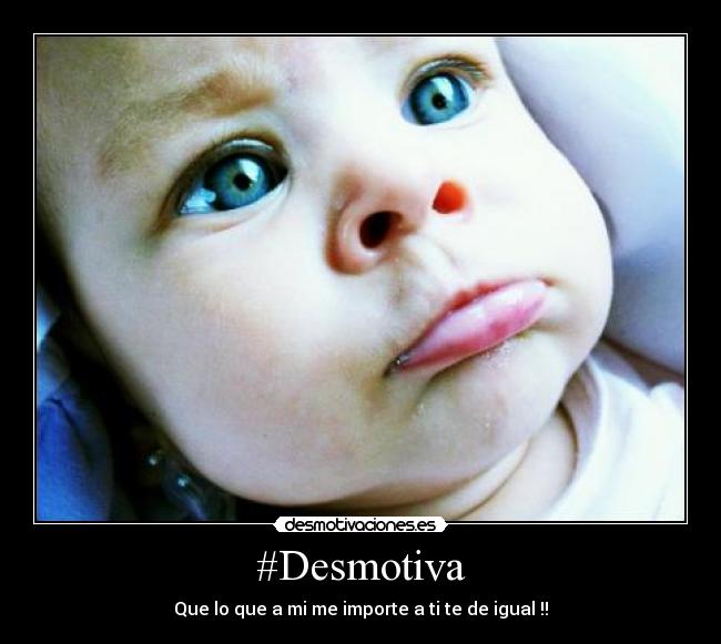 #Desmotiva - Que lo que a mi me importe a ti te de igual !!