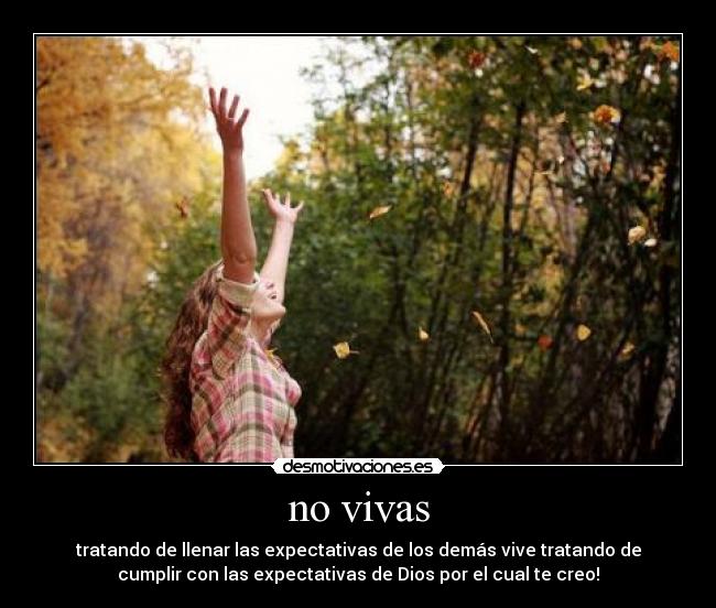 no vivas - tratando de llenar las expectativas de los demás vive tratando de
cumplir con las expectativas de Dios por el cual te creo!