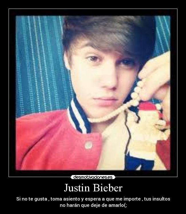 Justin Bieber - Si no te gusta , toma asiento y espera a que me importe , tus insultos
no harán que deje de amarlo(;