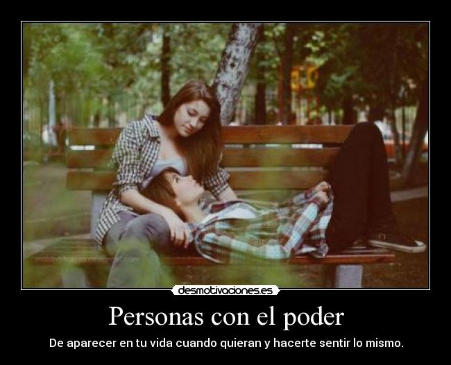Personas con el poder - De aparecer en tu vida cuando quieran y hacerte sentir lo mismo.