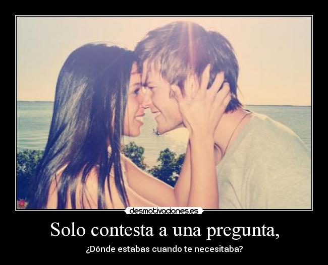 Solo contesta a una pregunta, - ¿Dónde estabas cuando te necesitaba?