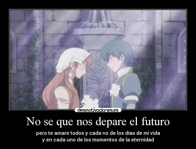 No se que nos depare el futuro - pero te amare todos y cada no de los días de mi vida
y en cada uno de los momentos de la eternidad