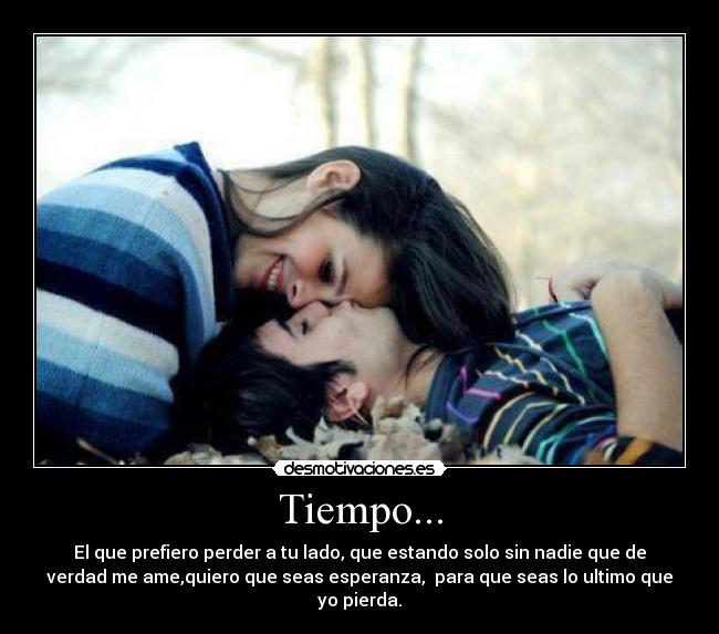 Tiempo... - El que prefiero perder a tu lado, que estando solo sin nadie que de
verdad me ame,quiero que seas esperanza,  para que seas lo ultimo que
yo pierda.