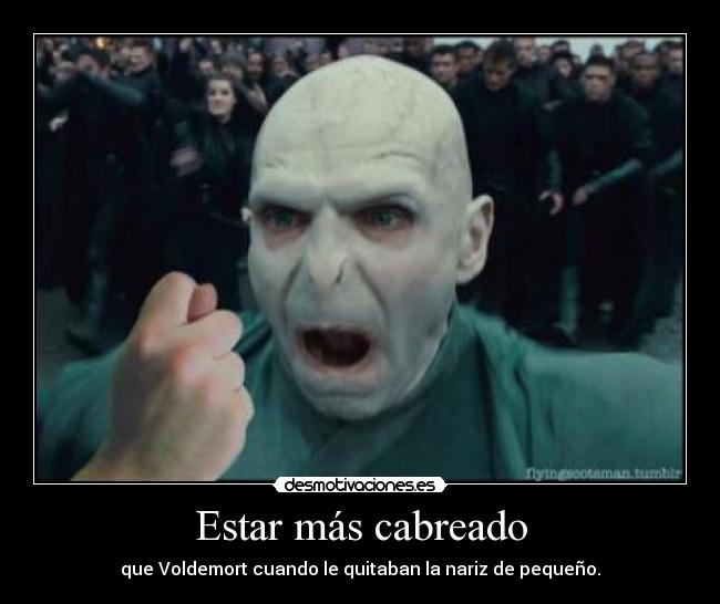 Estar más cabreado - que Voldemort cuando le quitaban la nariz de pequeño.