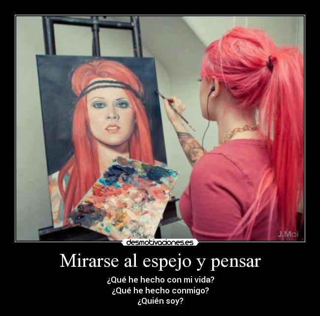 Mirarse al espejo y pensar - ¿Qué he hecho con mi vida?
¿Qué he hecho conmigo?
¿Quién soy?