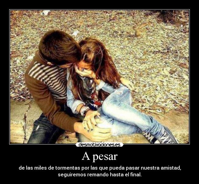 A pesar - de las miles de tormentas por las que pueda pasar nuestra amistad,
seguiremos remando hasta el final.