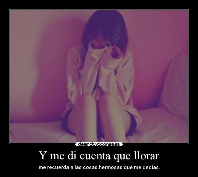 Y me di cuenta que llorar - me recuerda a las cosas hermosas que me decías.