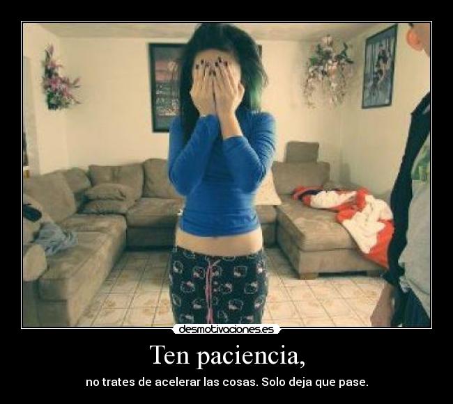Ten paciencia, - no trates de acelerar las cosas. Solo deja que pase.
