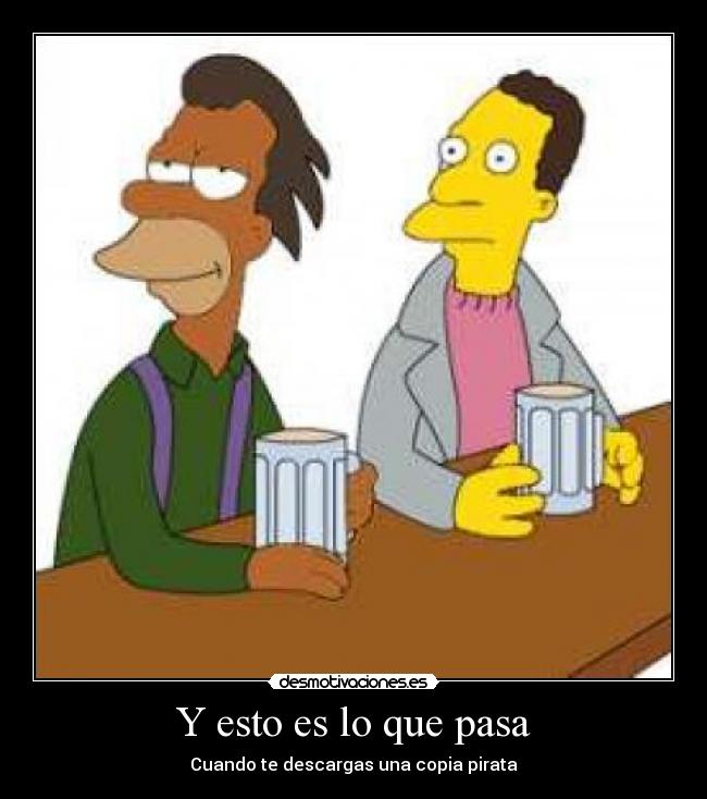 Y esto es lo que pasa - Cuando te descargas una copia pirata