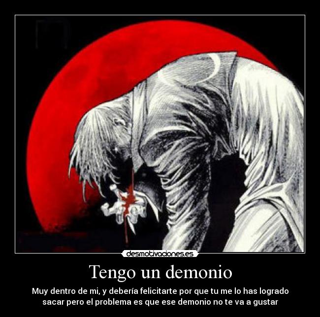 Tengo un demonio - Muy dentro de mi, y debería felicitarte por que tu me lo has logrado
sacar pero el problema es que ese demonio no te va a gustar