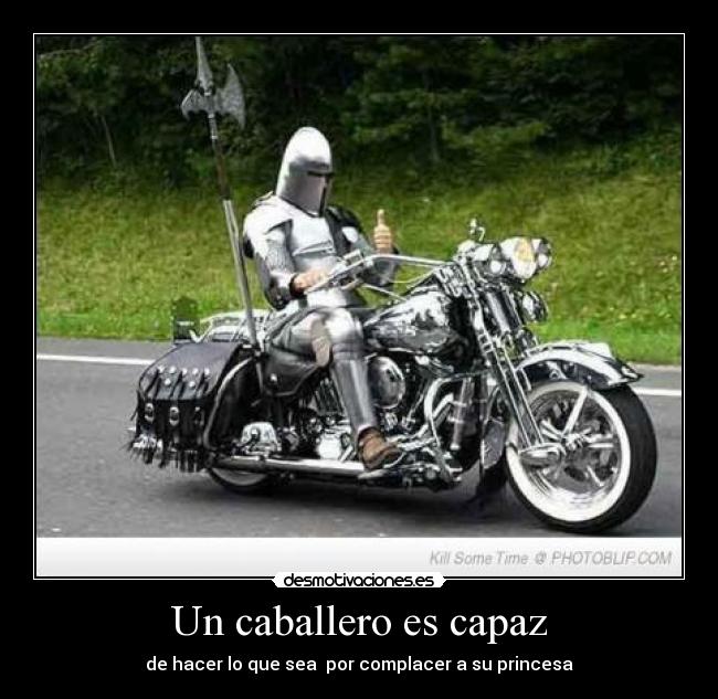 Un caballero es capaz - de hacer lo que sea  por complacer a su princesa