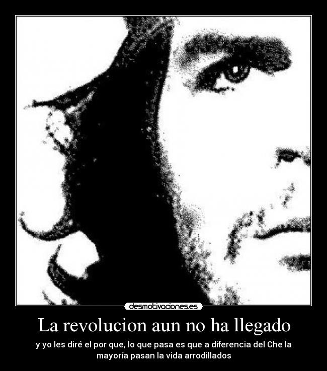 La revolucion aun no ha llegado - y yo les diré el por que, lo que pasa es que a diferencia del Che la
mayoría pasan la vida arrodillados