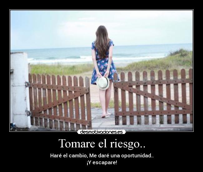 Tomare el riesgo.. - Haré el cambio, Me daré una oportunidad..
¡Y escapare!