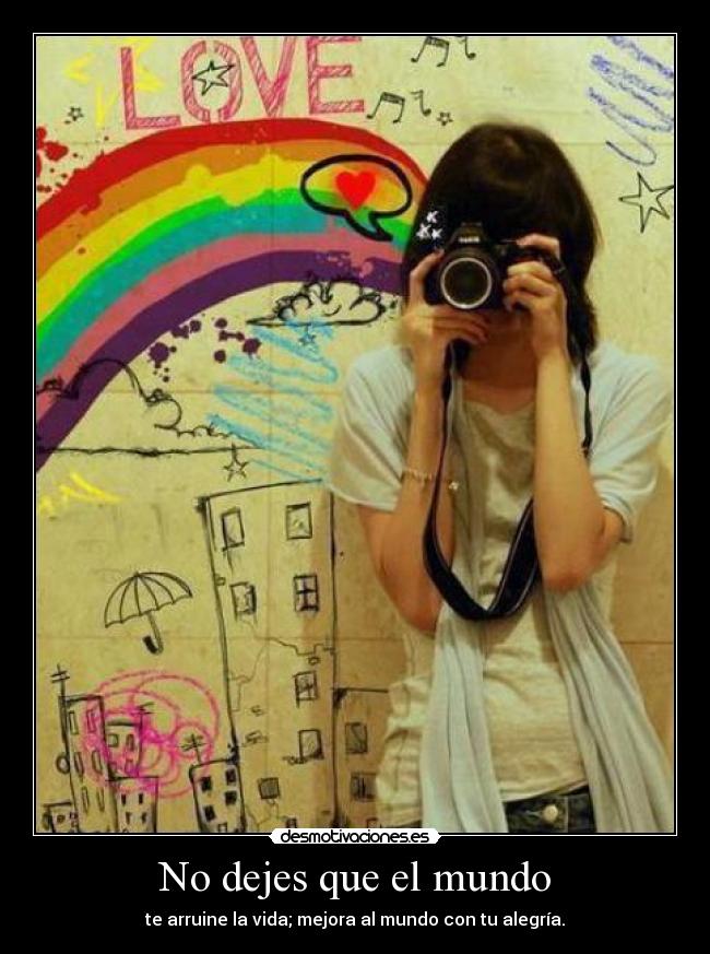 No dejes que el mundo - te arruine la vida; mejora al mundo con tu alegría.