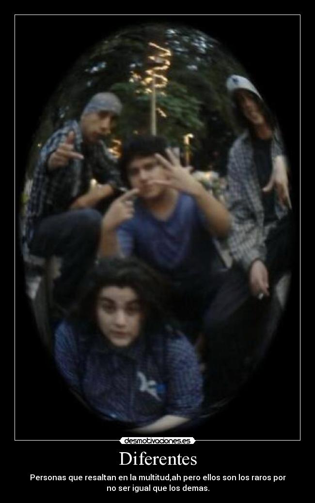 Diferentes - Personas que resaltan en la multitud,ah pero ellos son los raros por
no ser igual que los demas.