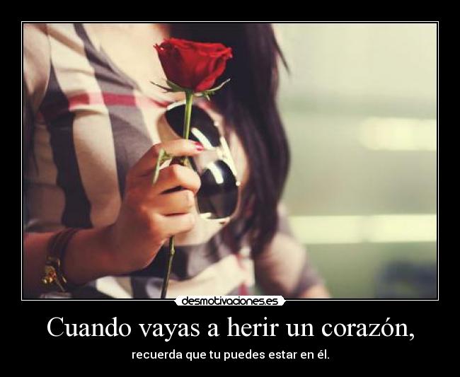 Cuando vayas a herir un corazón, - recuerda que tu puedes estar en él.