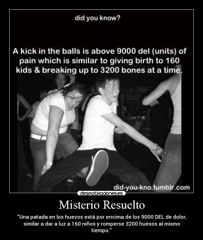 Misterio Resuelto - Una patada en los huevos está por encima de los 9000 DEL de dolor,
similar a dar a luz a 160 niños y romperse 3200 huesos al mismo
tiempo.