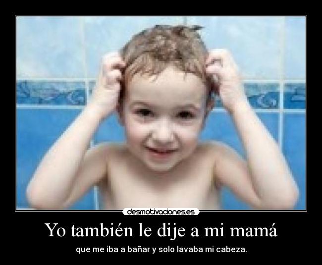 Yo también le dije a mi mamá - que me iba a bañar y solo lavaba mi cabeza.