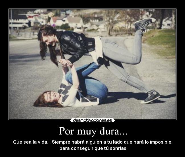 Por muy dura... - Que sea la vida... Siempre habrá alguien a tu lado que hará lo imposible
para conseguir que tú sonrías