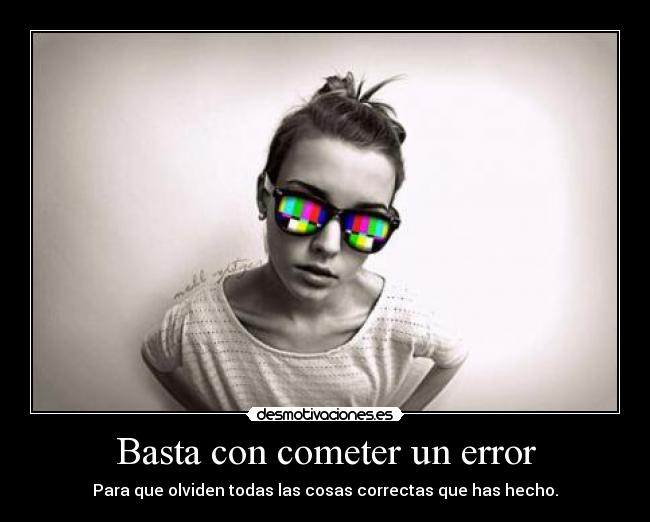 Basta con cometer un error - Para que olviden todas las cosas correctas que has hecho.