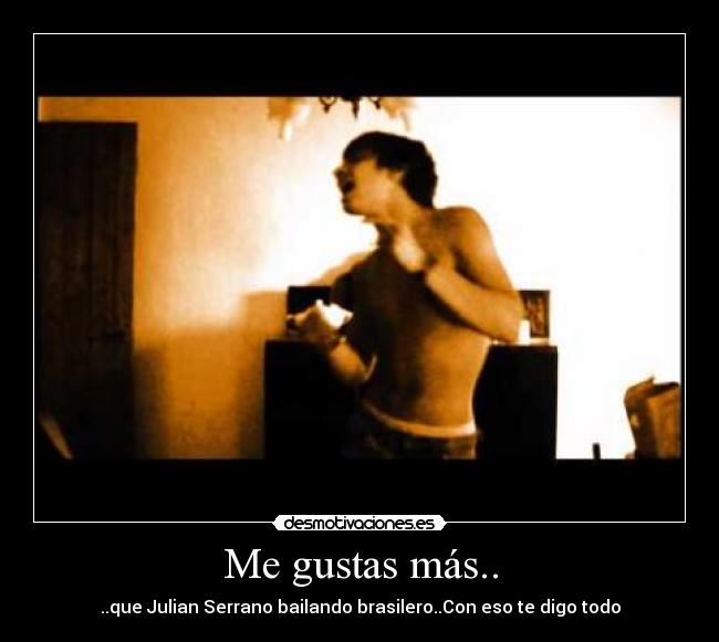 Me gustas más.. - ..que Julian Serrano bailando brasilero..Con eso te digo todo