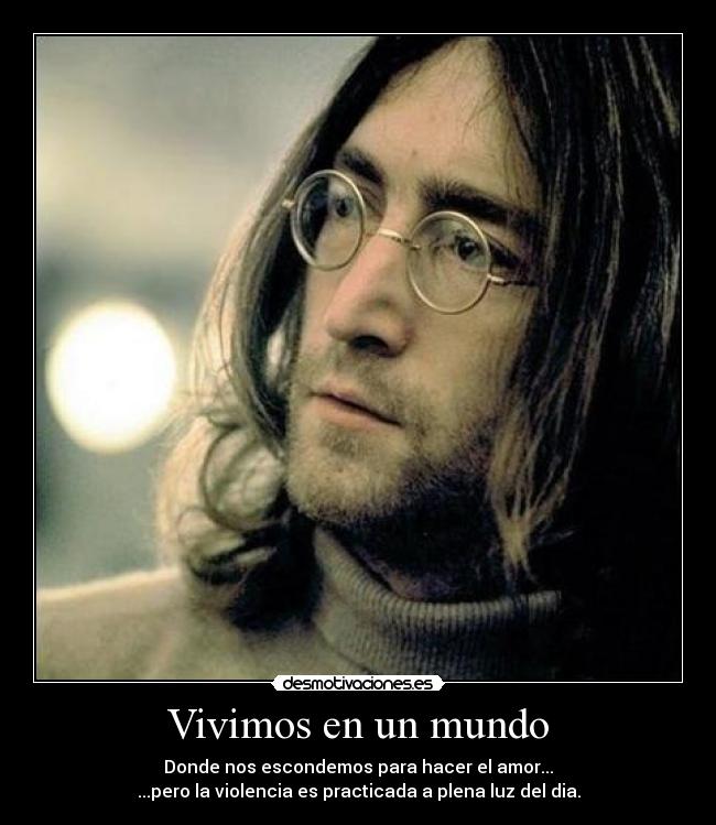 Vivimos en un mundo - Donde nos escondemos para hacer el amor...
...pero la violencia es practicada a plena luz del dia.