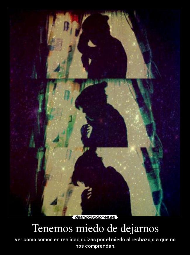 Tenemos miedo de dejarnos - ver como somos en realidad,quizás por el miedo al rechazo,o a que no
nos comprendan.