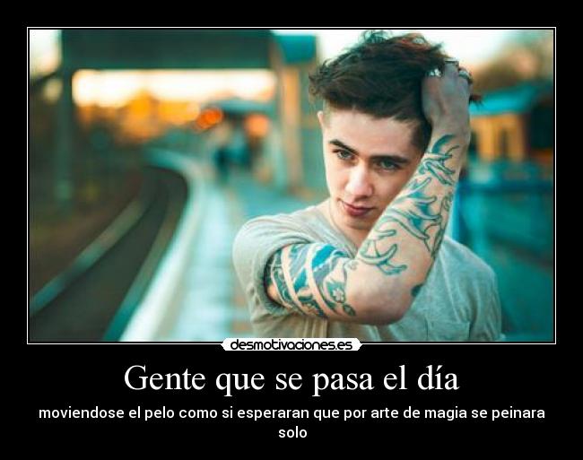 Gente que se pasa el día - moviendose el pelo como si esperaran que por arte de magia se peinara solo