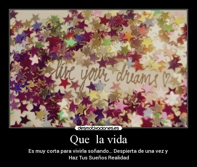 Que la vida - Es muy corta para vivirla soñando... Despierta de una vez y
Haz Tus Sueños Realidad