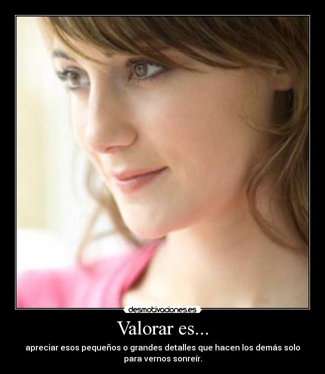 Valorar es... - apreciar esos pequeños o grandes detalles que hacen los demás solo
para vernos sonreír.